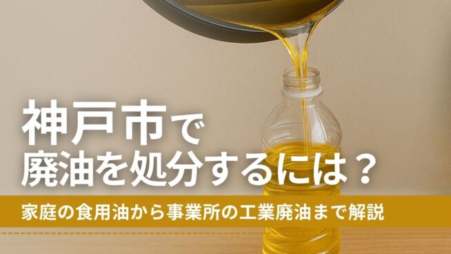 神戸市で廃油を処分するには？家庭の食用油から事業所の工業廃油まで解説